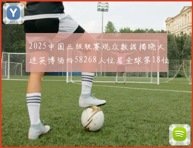2025中国三级联赛观众数据揭晓大连英博场均58268人位居全球第18位