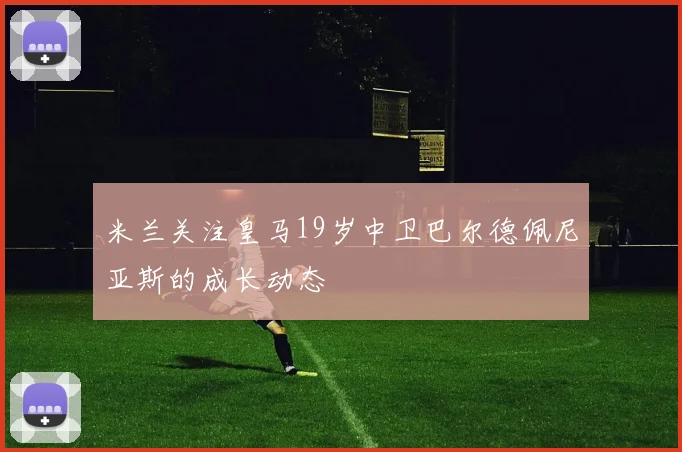 米兰关注皇马19岁中卫巴尔德佩尼亚斯的成长动态