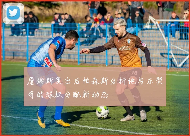 詹姆斯复出后帕森斯分析他与东契奇的球权分配新动态