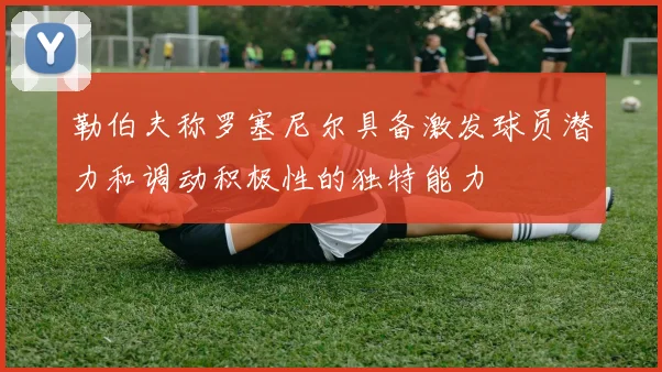 勒伯夫称罗塞尼尔具备激发球员潜力和调动积极性的独特能力