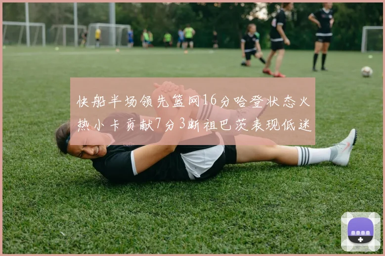 快船半场领先篮网16分哈登状态火热小卡贡献7分3断祖巴茨表现低迷