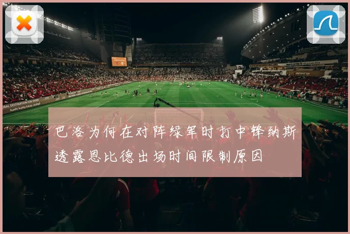 巴洛为何在对阵绿军时打中锋纳斯透露恩比德出场时间限制原因