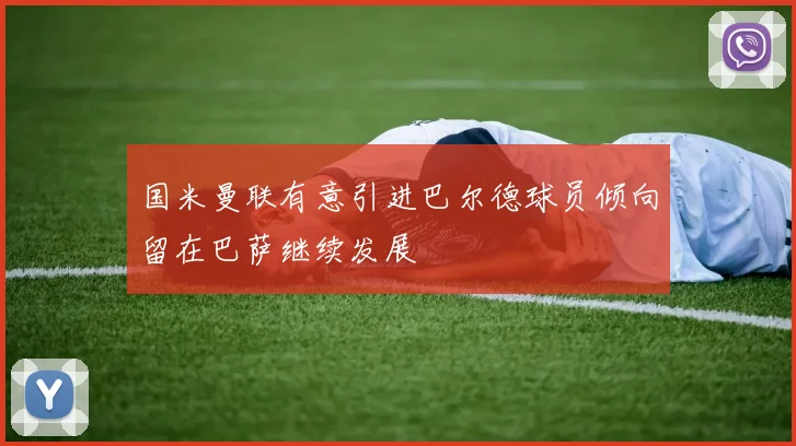 国米曼联有意引进巴尔德球员倾向留在巴萨继续发展