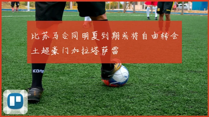 比苏马合同明夏到期或将自由转会土超豪门加拉塔萨雷