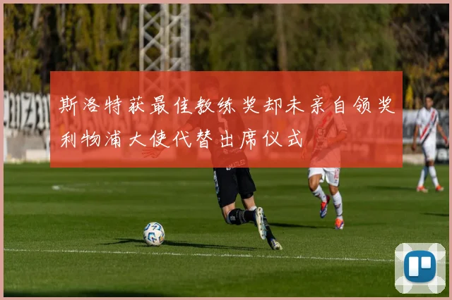 斯洛特获最佳教练奖却未亲自领奖利物浦大使代替出席仪式