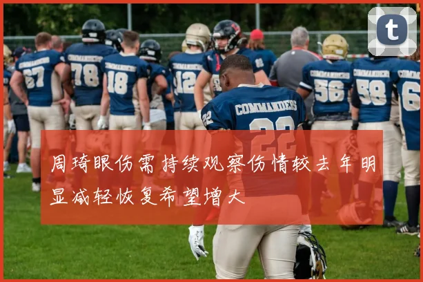 周琦眼伤需持续观察伤情较去年明显减轻恢复希望增大