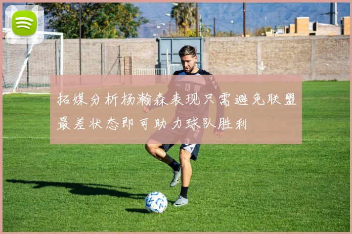 拓媒分析杨瀚森表现只需避免联盟最差状态即可助力球队胜利