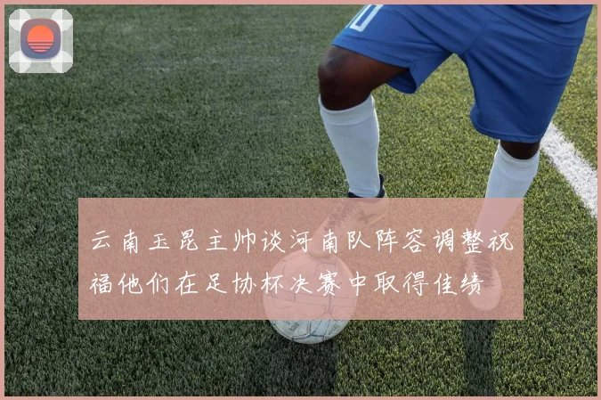 云南玉昆主帅谈河南队阵容调整祝福他们在足协杯决赛中取得佳绩