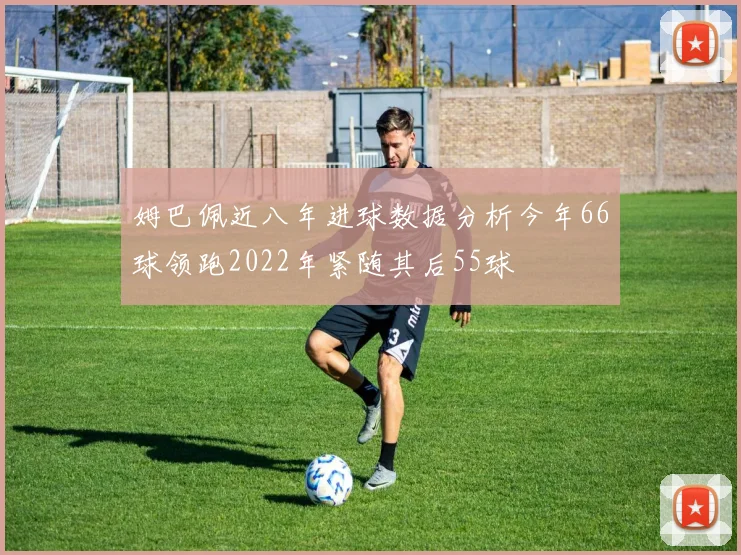 姆巴佩近八年进球数据分析今年66球领跑2022年紧随其后55球