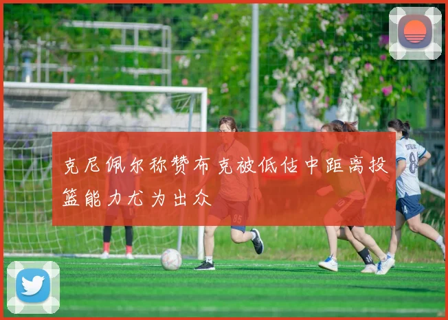 克尼佩尔称赞布克被低估中距离投篮能力尤为出众