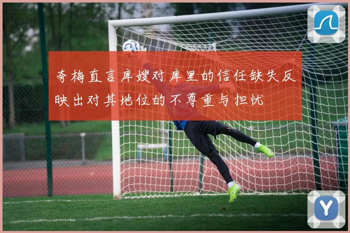 夸梅直言库嫂对库里的信任缺失反映出对其地位的不尊重与担忧