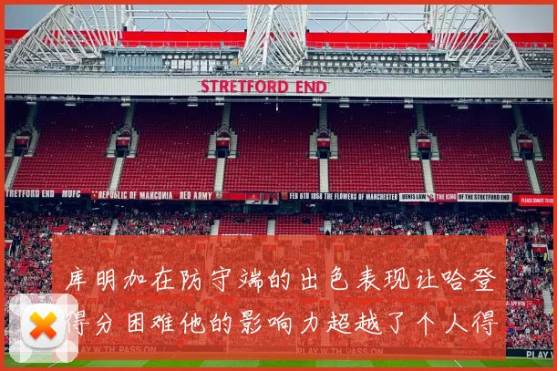 库明加在防守端的出色表现让哈登得分困难他的影响力超越了个人得分