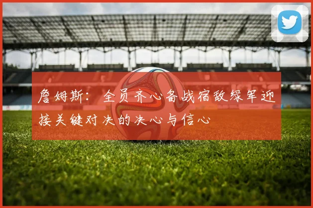 詹姆斯：全员齐心备战宿敌绿军迎接关键对决的决心与信心