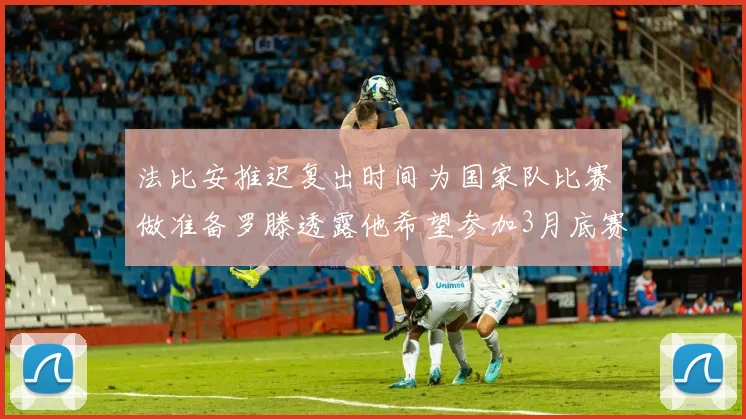 法比安推迟复出时间为国家队比赛做准备罗滕透露他希望参加3月底赛事