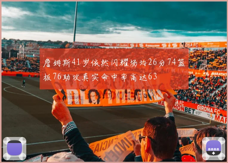 詹姆斯41岁依然闪耀场均26分74篮板76助攻真实命中率高达63