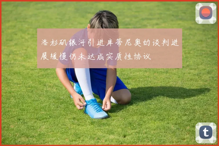 洛杉矶银河引进库蒂尼奥的谈判进展缓慢仍未达成实质性协议