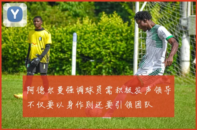 阿德尔曼强调球员需积极发声领导不仅要以身作则还要引领团队
