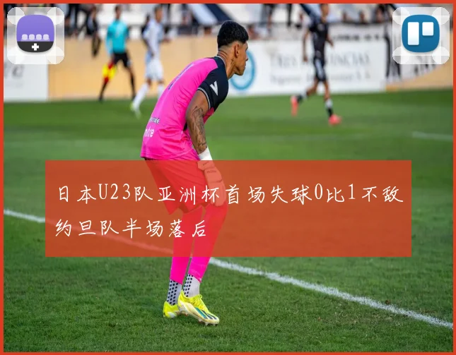 日本U23队亚洲杯首场失球0比1不敌约旦队半场落后