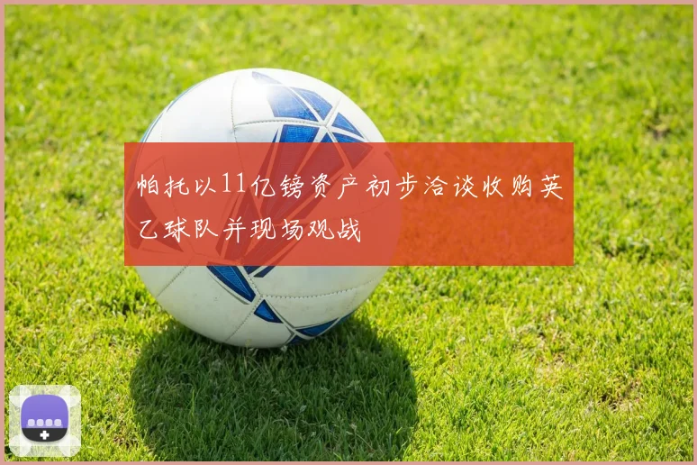 帕托以11亿镑资产初步洽谈收购英乙球队并现场观战