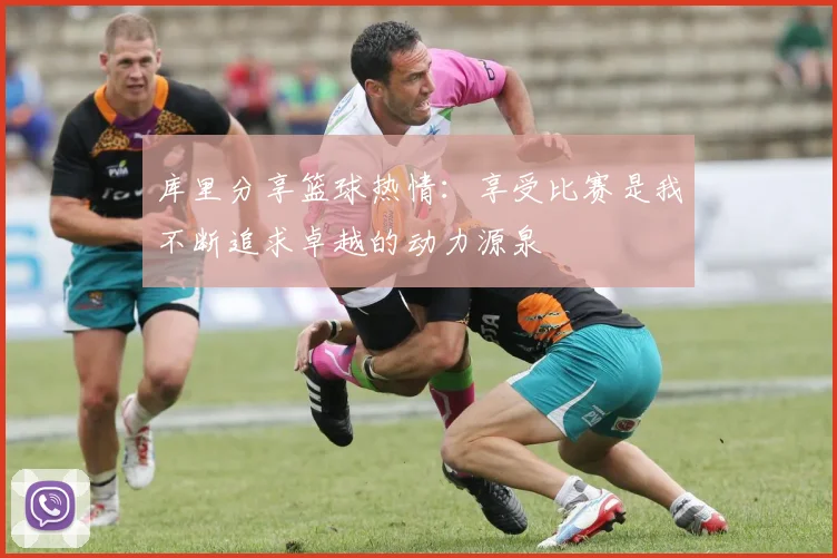 库里分享篮球热情：享受比赛是我不断追求卓越的动力源泉