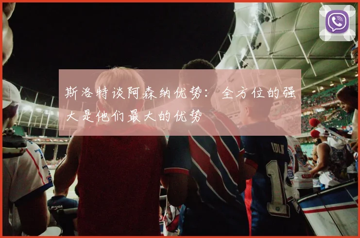 斯洛特谈阿森纳优势：全方位的强大是他们最大的优势