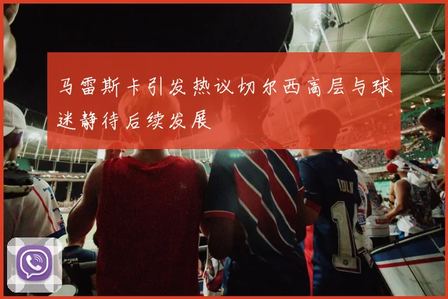 马雷斯卡引发热议切尔西高层与球迷静待后续发展