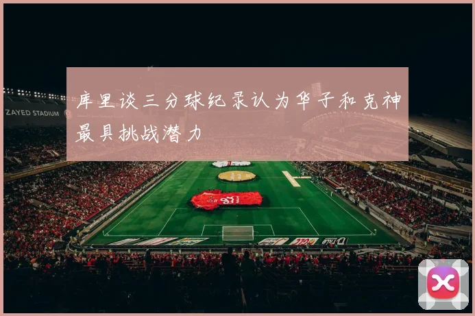 库里谈三分球纪录认为华子和克神最具挑战潜力