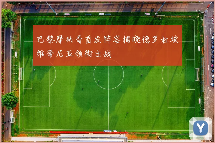 巴黎摩纳哥首发阵容揭晓德罗杜埃维蒂尼亚领衔出战