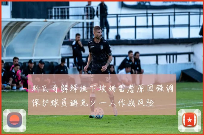 科瓦奇解释换下埃姆雷詹原因强调保护球员避免少一人作战风险