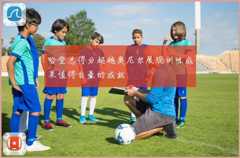 哈登总得分超越奥尼尔展现训练成果值得自豪的成就