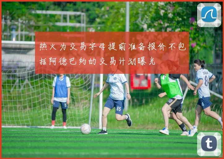 热火为交易字母提前准备报价不包括阿德巴约的交易计划曝光