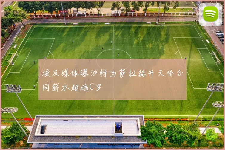 埃及媒体曝沙特为萨拉赫开天价合同薪水超越C罗
