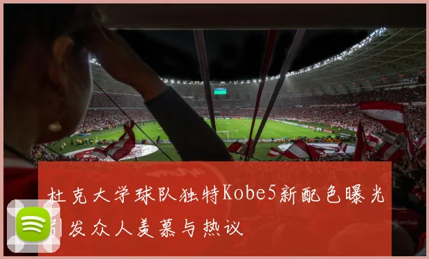 杜克大学球队独特Kobe5新配色曝光引发众人羡慕与热议