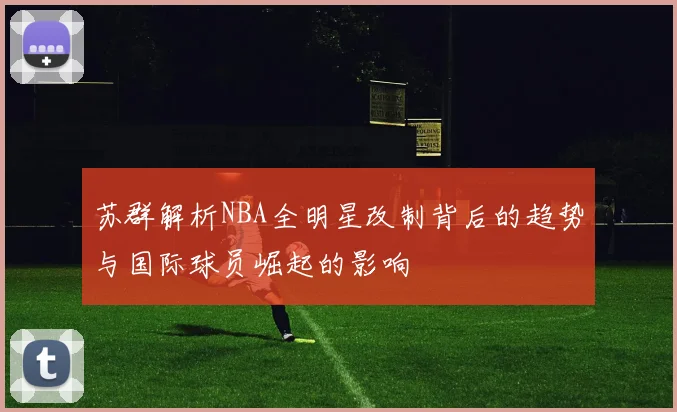 苏群解析NBA全明星改制背后的趋势与国际球员崛起的影响