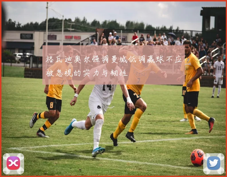 格瓦迪奥尔强调曼城低调赢球不应被忽视的实力与韧性