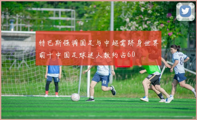 特巴斯强调国足与中超需跻身世界前十中国足球迷人数约占60