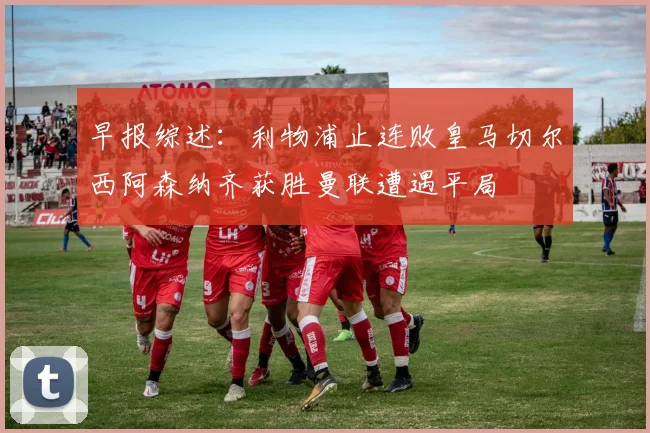 早报综述：利物浦止连败皇马切尔西阿森纳齐获胜曼联遭遇平局