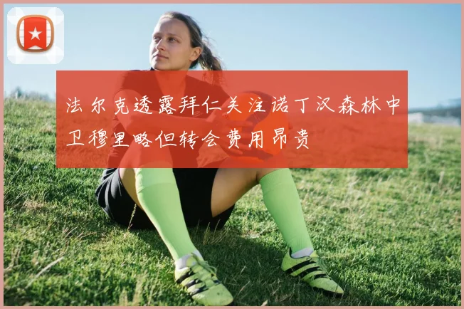 法尔克透露拜仁关注诺丁汉森林中卫穆里略但转会费用昂贵