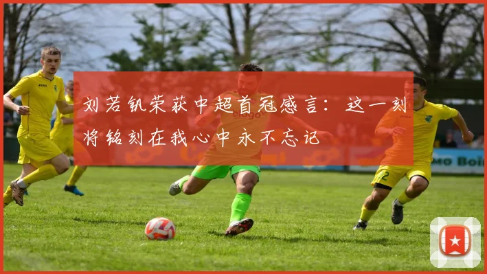 刘若钒荣获中超首冠感言：这一刻将铭刻在我心中永不忘记